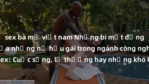 sex bà mẹ việt nam Những bí mật đằng sau cuộc sống của những nữ hầu gái trong ngành công nghiệp sex: Cuộc sống, lẽ thường hay những khó khăn mà họ phải đối mặt.