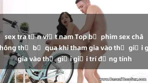 sex tra tấn việt nam Top bộ phim sex châu âu nổi tiếng không thể bỏ qua khi tham gia vào thế giới giải trí đồng tính