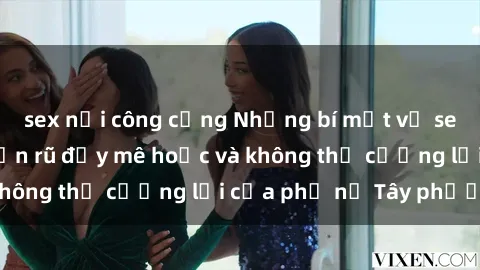 sex nơi công cộng Những bí mật về sex gái Tây: Sự quyến rũ đầy mê hoặc và không thể cưỡng lại của phụ nữ Tây phương