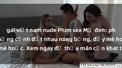 gái việt nam nude Phim sex Mỹ đen: phút mãnh liệt với những cảnh địt nhau nóng bỏng, đầy mê hoặc. Xem ngay để thỏa mãn cơn khát tình dục của bạn!