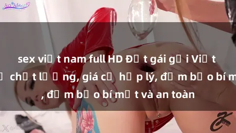 sex việt nam full HD Đặt gái gọi Việt Nam: Dịch vụ chất lượng, giá cả hợp lý, đảm bảo bí mật và an toàn