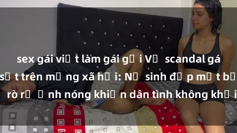 sex gái việt làm gái gọi Vụ scandal gái xinh lộ hàng gây sốt trên mạng xã hội: Nữ sinh đẹp mắt bị rò rỉ ảnh nóng khiến dân tình không khỏi bất ngờ và phẫn nộ!