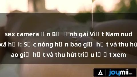 sex camera ẩn Bộ ảnh gái Việt Nam nude gây sốt mạng xã hội: Sắc nóng hơn bao giờ hết và thu hút triệu lượt xem