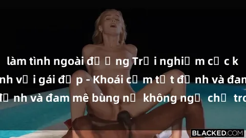 làm tình ngoài đường Trải nghiệm cực kỳ thú vị khi làm tình với gái đẹp - Khoái cảm tột đỉnh và đam mê bùng nổ không ngờ chỉ trong một đêm!