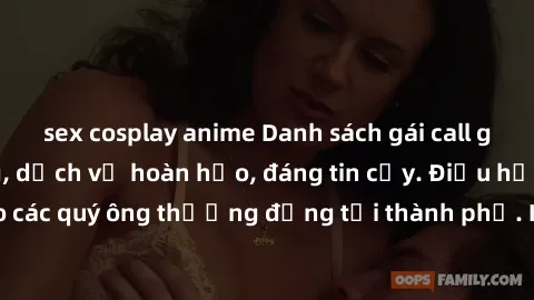 sex cosplay anime Danh sách gái call girl vip chất lượng, dịch vụ hoàn hảo, đáng tin cậy. Điều hấp dẫn cho các quý ông thượng đẳng tại thành phố. Hãy nhấc máy và đặt lịch ngay!