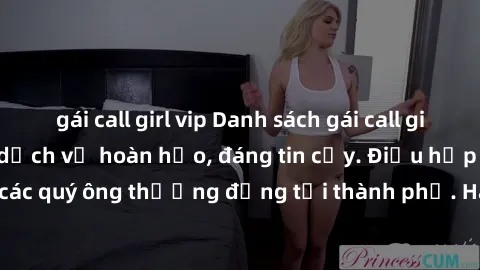 gái call girl vip Danh sách gái call girl vip chất lượng, dịch vụ hoàn hảo, đáng tin cậy. Điều hấp dẫn cho các quý ông thượng đẳng tại thành phố. Hãy nhấc máy và đặt lịch ngay!