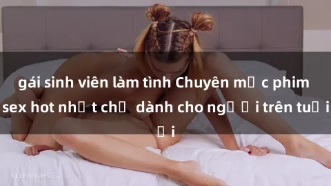 gái sinh viên làm tình Chuyên mục phim sex hot nhất chỉ dành cho người trên tuổi