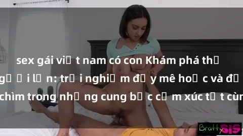 sex gái việt nam có con Khám phá thế giới mới với sex người lớn: trải nghiệm đầy mê hoặc và đắm chìm trong những cung bậc cảm xúc tột cùng, hứng khởi và cuốn hút.