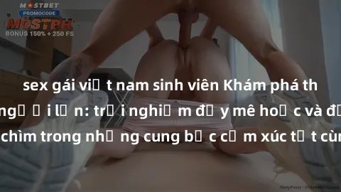 sex gái việt nam sinh viên Khám phá thế giới mới với sex người lớn: trải nghiệm đầy mê hoặc và đắm chìm trong những cung bậc cảm xúc tột cùng, hứng khởi và cuốn hút.