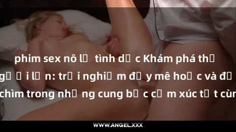 phim sex nô lệ tình dục Khám phá thế giới mới với sex người lớn: trải nghiệm đầy mê hoặc và đắm chìm trong những cung bậc cảm xúc tột cùng, hứng khởi và cuốn hút.