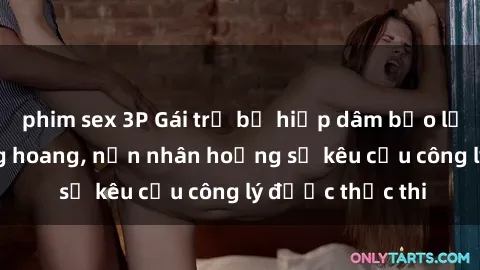 phim sex 3P Gái trẻ bị hiếp dâm bạo lực trong khu rừng hoang, nạn nhân hoảng sợ kêu cầu công lý được thực thi