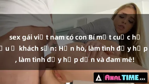 sex gái việt nam có con Bí mật cuộc hẹn gái Việt lần đầu ở khách sạn: Hẹn hò, làm tình đầy hấp dẫn và đam mê!