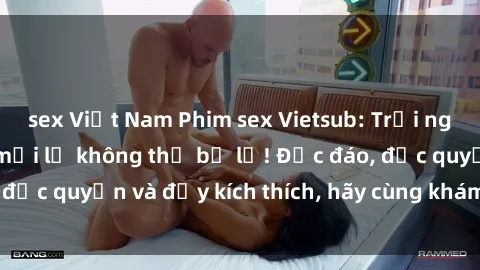 sex Việt Nam Phim sex Vietsub: Trải nghiệm hấp dẫn và mới lạ không thể bỏ lỡ! Độc đáo, độc quyền và đầy kích thích, hãy cùng khám phá ngay!