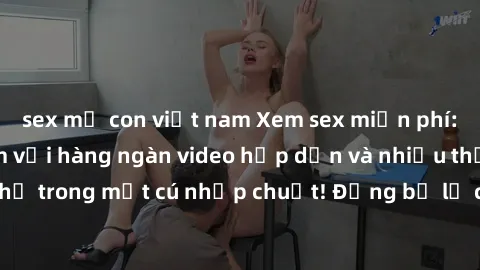 sex mẹ con việt nam Xem sex miễn phí: Cùng trải nghiệm với hàng ngàn video hấp dẫn và nhiều thể loại đa dạng chỉ trong một cú nhấp chuột! Đừng bỏ lỡ cơ hội thưởng thức tuyệt vời này ngay hôm nay!
