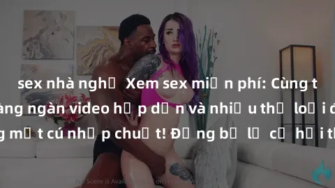 sex nhà nghỉ Xem sex miễn phí: Cùng trải nghiệm với hàng ngàn video hấp dẫn và nhiều thể loại đa dạng chỉ trong một cú nhấp chuột! Đừng bỏ lỡ cơ hội thưởng thức tuyệt vời này ngay hôm nay!