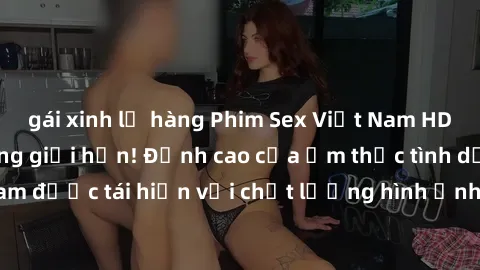 gái xinh lộ hàng Phim Sex Việt Nam HD - Xem ngay và không giới hạn! Đỉnh cao của ẩm thực tình dục Việt Nam được tái hiện với chất lượng hình ảnh sắc nét. Hãy thưởng thức ngay!