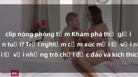 clip nóng phòng tắm Khám phá thế giới sex trực tuyến: Hơn tuổi? Trải nghiệm cảm xúc mới lạ với những trò chơi độc đáo và kích thích người lớn