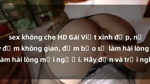 sex không che HD Gái Việt xinh đẹp, nồng nàn làm tình say đắm không gian, đảm bảo sẽ làm hài lòng mọi người. Hãy đến và trải nghiệm ngay!