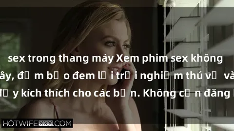 sex trong thang máy Xem phim sex không che miễn phí tại đây, đảm bảo đem lại trải nghiệm thú vị và đầy kích thích cho các bạn. Không cần đăng ký, hoàn toàn miễn phí.