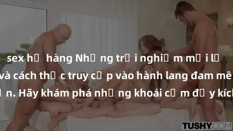 sex họ hàng Những trải nghiệm mới lạ với sex tập thể và cách thức truy cập vào hành lang đam mê của bạn. Hãy khám phá những khoái cảm đầy kích thích với tập thể hấp dẫn!
