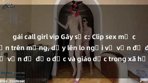 gái call girl vip Gây sốc: Clip sex mẹ con Việt Nam lan truyền trên mạng, dấy lên lo ngại về vấn đề đạo đức và giáo dục trong xã hội hiện nay.