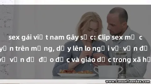 sex gái việt nam Gây sốc: Clip sex mẹ con Việt Nam lan truyền trên mạng, dấy lên lo ngại về vấn đề đạo đức và giáo dục trong xã hội hiện nay.