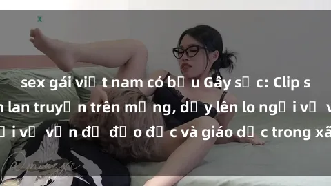 sex gái việt nam có bầu Gây sốc: Clip sex mẹ con Việt Nam lan truyền trên mạng, dấy lên lo ngại về vấn đề đạo đức và giáo dục trong xã hội hiện nay.