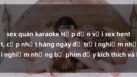 sex quán karaoke Hấp dẫn với sex hentai vietsub mới nhất, cập nhật hàng ngày để trải nghiệm những bộ phim đầy kích thích và hấp dẫn.