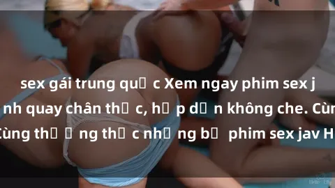 sex gái trung quốc Xem ngay phim sex jav HD với những cảnh quay chân thực, hấp dẫn không che. Cùng thưởng thức những bộ phim sex jav HD hot nhất hiện nay!