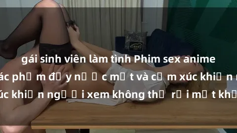 gái sinh viên làm tình Phim sex anime đỉnh cao: Những tác phẩm đầy nước mắt và cảm xúc khiến người xem không thể rời mắt khỏi màn hình